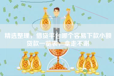 精选整理，借贷平台哪个容易下款小额贷款一览表，拿走不谢