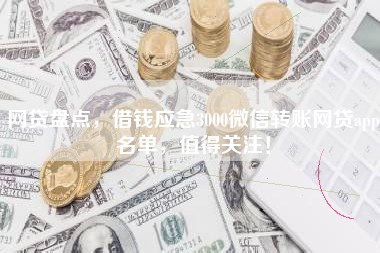 网贷盘点，借钱应急3000微信转账网贷app名单，值得关注！