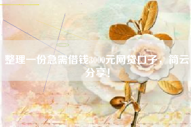 整理一份急需借钱3000元网贷口子，简云分享！