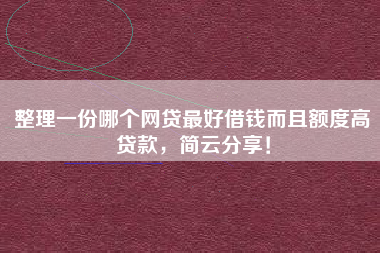 整理一份哪个网贷最好借钱而且额度高贷款，简云分享！