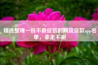 精选整理一份不查征信的网贷贷款app名单,拿走不谢 精选整理一份不查征信的网贷贷款app名单,拿走不谢