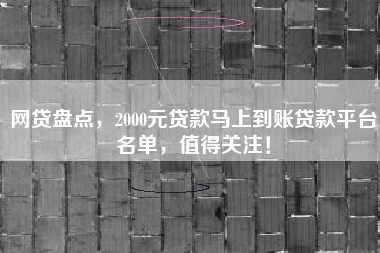 网贷盘点，2000元贷款马上到账贷款平台名单，值得关注！