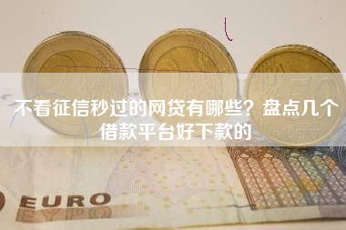 不看征信秒过的网贷有哪些？盘点几个借款平台好下款的