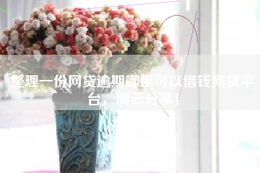 整理一份网贷逾期哪里可以借钱网贷平台，简云分享！