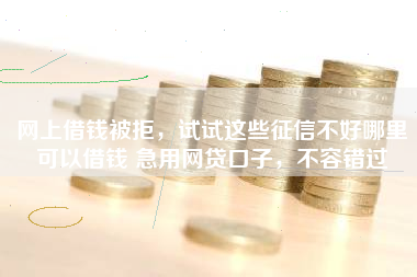 网上借钱被拒，试试这些征信不好哪里可以借钱 急用网贷口子，不容错过