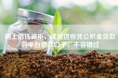 网上借钱被拒，试试这些凭公积金贷款的平台借款口子，不容错过