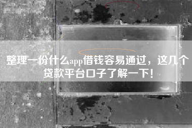 整理一份什么app借钱容易通过，这几个贷款平台口子了解一下！