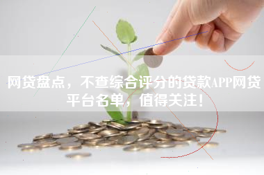 网贷盘点,不查综合评分的贷款APP网贷平台名单,值得关注! 网贷盘点,不查综合评分的贷款APP网贷平台名单,值得关注!