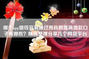 哪个app借钱容易通过而且额度高借款口子有哪些?精选整理分享几个网贷平台 哪个app借钱容易通过而且额度高借款口子有哪些?精选整理分享几个网贷平台