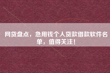 网贷盘点,急用钱个人贷款借款软件名单,值得关注! 网贷盘点,急用钱个人贷款借款软件名单,值得关注!