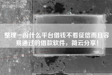 整理一份什么平台借钱不看征信而且容易通过的借款软件，简云分享！