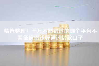 精选整理！千万不能错过的哪个平台不看征信借钱好通过借款口子