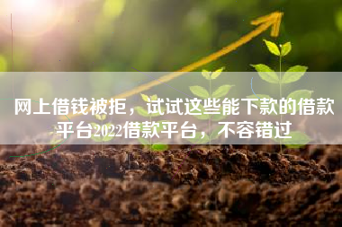 网上借钱被拒，试试这些能下款的借款平台2022借款平台，不容错过