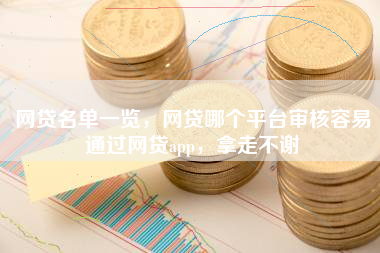 网贷名单一览,网贷哪个平台审核容易通过网贷app,拿走不谢 网贷名单一览,网贷哪个平台审核容易通过网贷app,拿走不谢