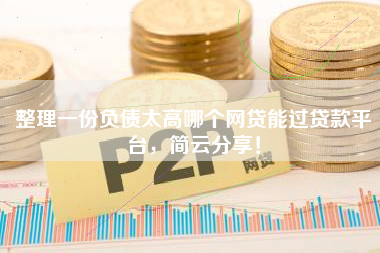 整理一份负债太高哪个网贷能过贷款平台，简云分享！