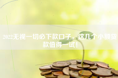 2022无视一切必下款口子，这几个小额贷款值得一试！