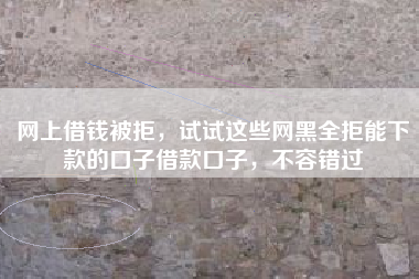 网上借钱被拒,试试这些网黑全拒能下款的口子借款口子,不容错过 网上借钱被拒,试试这些网黑全拒能下款的口子借款口子,不容错过