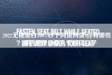 2022无视黑白100%秒下网贷网贷app有哪些?精选整理分享几个网贷口子 2022无视黑白100%秒下网贷网贷app有哪些?精选整理分享几个网贷口子