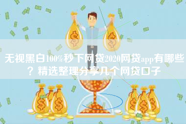 无视黑白100%秒下网贷2020网贷app有哪些？精选整理分享几个网贷口子