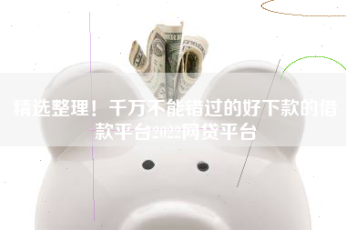 精选整理!千万不能错过的好下款的借款平台2022网贷平台 精选整理!千万不能错过的好下款的借款平台2022网贷平台