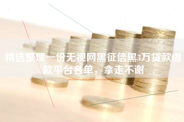 精选整理一份无视网黑征信黑3万贷款借款平台名单，拿走不谢