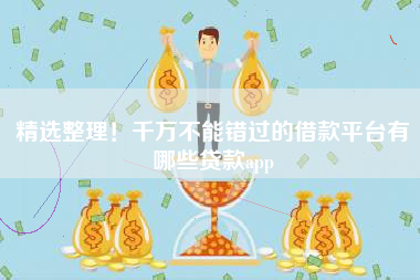 精选整理！千万不能错过的借款平台有哪些贷款app