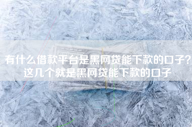 有什么借款平台是黑网贷能下款的口子？这几个就是黑网贷能下款的口子