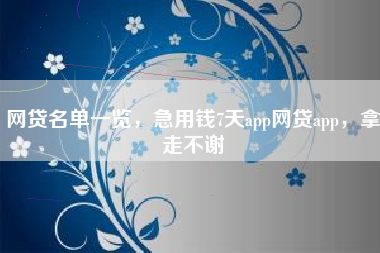 网贷名单一览，急用钱7天app网贷app，拿走不谢