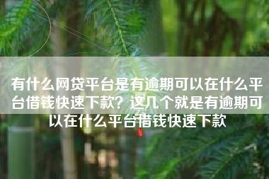 有什么网贷平台是有逾期可以在什么平台借钱快速下款？这几个就是有逾期可以在什么平台借钱快速下款