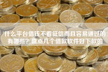 什么平台借钱不看征信而且容易通过的有哪些？盘点几个借款软件好下款的