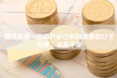 精选整理一份白户必过的网贷借款口子名单，拿走不谢