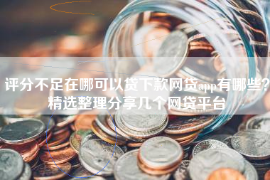 评分不足在哪可以贷下款网贷app有哪些？精选整理分享几个网贷平台
