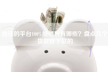 借钱的平台100%能借到有哪些？盘点几个贷款好下款的