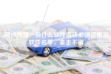 精选整理一份什么软件借钱必通过借款软件名单，拿走不谢