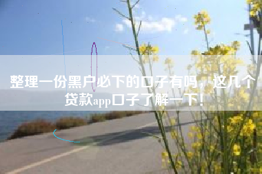 整理一份黑户必下的口子有吗,这几个贷款app口子了解一下! 整理一份黑户必下的口子有吗,这几个贷款app口子了解一下!