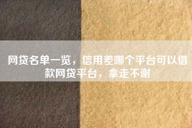 网贷名单一览,信用差哪个平台可以借款网贷平台,拿走不谢 网贷名单一览,信用差哪个平台可以借款网贷平台,拿走不谢