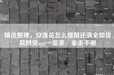 精选整理，安逸花怎么提前还清全部贷款网贷app一览表，拿走不谢