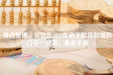 精选整理，征信乱2022年必下款贷款借款口子一览表，拿走不谢