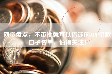 网贷盘点，不审批就可以借钱的APP借款口子名单，值得关注！