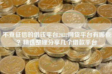 不查征信的借钱平台2022网贷平台有哪些？精选整理分享几个借款平台