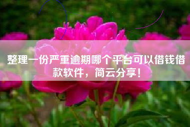 整理一份严重逾期哪个平台可以借钱借款软件,简云分享! 整理一份严重逾期哪个平台可以借钱借款软件,简云分享!