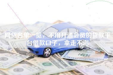 网贷名单一览,不用开通会员的贷款平台借款口子,拿走不谢 网贷名单一览,不用开通会员的贷款平台借款口子,拿走不谢