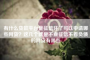 有什么贷款平台是征信坏了可以申请哪些网贷？这几个就是不查征信不看负债的网贷有哪些