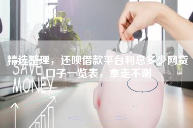 精选整理，还呗借款平台利息多少网贷口子一览表，拿走不谢