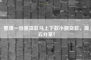 整理一份黑贷款马上下款小额贷款，简云分享！