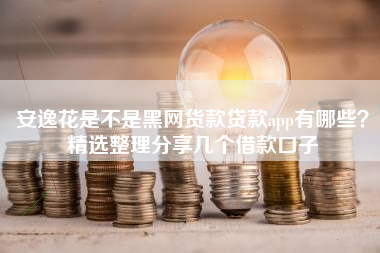 安逸花是不是黑网货款贷款app有哪些？精选整理分享几个借款口子