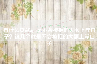 有什么贷款app是不会被拒的大额上岸口子？这几个就是不会被拒的大额上岸口子