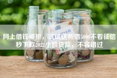 网上借钱被拒，试试这些借5000不看征信秒下款2022小额贷款，不容错过