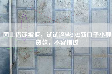 网上借钱被拒，试试这些2022新口子小额贷款，不容错过