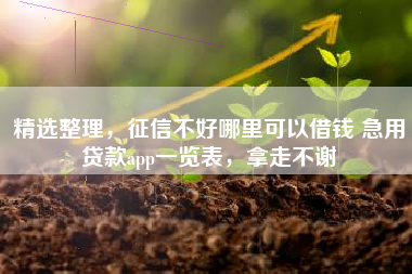 精选整理,征信不好哪里可以借钱 急用贷款app一览表,拿走不谢 精选整理,征信不好哪里可以借钱 急用贷款app一览表,拿走不谢